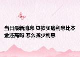 當(dāng)日最新消息 貸款買房利息比本金還高嗎 怎么減少利息