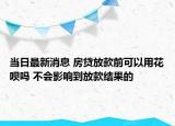 當(dāng)日最新消息 房貸放款前可以用花唄嗎 不會(huì)影響到放款結(jié)果的