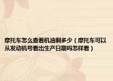 摩托車怎么查看機油剩多少（摩托車可以從發(fā)動機號看出生產日期嗎怎樣看）