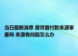 當日最新消息 房貸首付款來源審查嗎 來源有問題怎么辦
