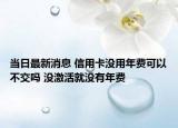 當日最新消息 信用卡沒用年費可以不交嗎 沒激活就沒有年費