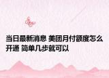 當(dāng)日最新消息 美團(tuán)月付額度怎么開通 簡(jiǎn)單幾步就可以