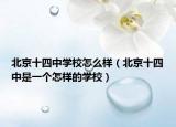 北京十四中學(xué)校怎么樣（北京十四中是一個怎樣的學(xué)校）