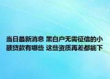 當日最新消息 黑白戶無需征信的小額貸款有哪些 這些資質再差都能下