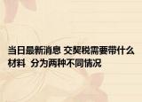 當日最新消息 交契稅需要帶什么材料  分為兩種不同情況