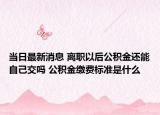 當日最新消息 離職以后公積金還能自己交嗎 公積金繳費標準是什么