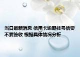 當(dāng)日最新消息 信用卡逾期掛號信要不要簽收 根據(jù)具體情況分析