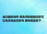 當日最新消息 組合貸款提前還款可以先還商業(yè)貸款嗎 具體規(guī)定如下