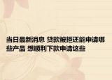 當(dāng)日最新消息 貸款被拒還能申請(qǐng)哪些產(chǎn)品 想順利下款申請(qǐng)這些
