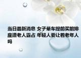 當日最新消息 女子暈車提前買前排座遭老人霸占 年輕人要讓著老年人嗎