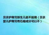 貝親護(hù)臀膏新生兒能不能用（貝親嬰兒護(hù)臀膏有石蠟成分可以不）