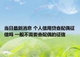 當日最新消息 個人信用貸查配偶征信嗎 一般不需要查配偶的征信
