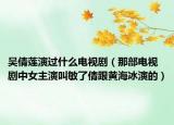 吳倩蓮演過(guò)什么電視?。遣侩娨晞≈信餮萁忻袅速桓S海冰演的）