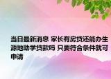 當(dāng)日最新消息 家長有房貸還能辦生源地助學(xué)貸款嗎 只要符合條件就可申請