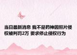 當(dāng)日最新消息 我不是藥神因照片侵權(quán)被判罰2萬(wàn) 要求停止侵權(quán)行為