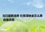 當(dāng)日最新消息 社保滯納金怎么算 由誰(shuí)承擔(dān)