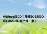 佳能eos550D（佳能EOS550D和EOS500D哪個(gè)好一點(diǎn)）