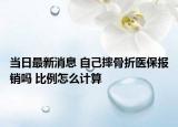 當日最新消息 自己摔骨折醫(yī)保報銷嗎 比例怎么計算