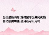 當日最新消息 支付寶怎么關(guān)閉優(yōu)酷自動續(xù)費功能 當月還可以用嗎
