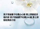 男子常被妻子吐槽小心眼 患上抑郁癥詳細內容 男子常被妻子吐槽小心眼 患上抑郁癥具體介紹