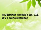 當(dāng)日最新消息 河南賭贏了山東 山東輸了1.26億元但是很高興