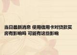 當日最新消息 使用信用卡對貸款買房有影響嗎 可能有這些影響
