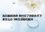 當(dāng)日最新消息 首付交了貸款辦不下來怎么辦 5種方法輕松解決