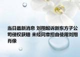 當日最新消息 劉翔起訴新東方子公司侵權獲賠 未經同意擅自使用劉翔肖像