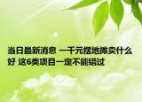當(dāng)日最新消息 一千元擺地?cái)傎u(mài)什么好 這6類(lèi)項(xiàng)目一定不能錯(cuò)過(guò)