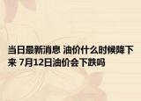 當(dāng)日最新消息 油價什么時候降下來 7月12日油價會下跌嗎