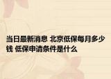 當日最新消息 北京低保每月多少錢 低保申請條件是什么