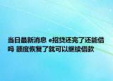 當(dāng)日最新消息 e招貸還完了還能借嗎 額度恢復(fù)了就可以繼續(xù)借款