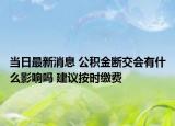當(dāng)日最新消息 公積金斷交會有什么影響嗎 建議按時繳費