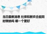 當日最新消息 社保和新農合能同時繳納嗎 哪一個更好