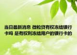 當(dāng)日最新消息 微粒貸有權(quán)凍結(jié)銀行卡嗎 是有權(quán)利凍結(jié)用戶的銀行卡的