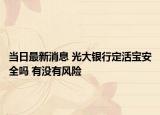 當(dāng)日最新消息 光大銀行定活寶安全嗎 有沒(méi)有風(fēng)險(xiǎn)