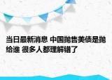 當(dāng)日最新消息 中國(guó)拋售美債是拋給誰(shuí) 很多人都理解錯(cuò)了