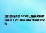 當(dāng)日最新消息 985碩士曬稅務(wù)局薪資直言工資不夠花 網(wǎng)友凡爾賽式哭窮