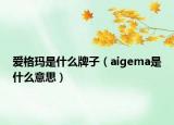 愛(ài)格瑪是什么牌子（aigema是什么意思）