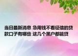 當日最新消息 急用錢不看征信的貸款口子有哪些 這幾個黑戶都能貸