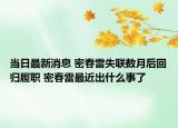 當(dāng)日最新消息 密春雷失聯(lián)數(shù)月后回歸履職 密春雷最近出什么事了