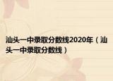 汕頭一中錄取分?jǐn)?shù)線2020年（汕頭一中錄取分?jǐn)?shù)線）