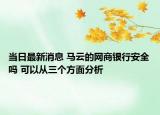 當日最新消息 馬云的網商銀行安全嗎 可以從三個方面分析