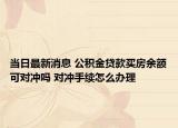 當日最新消息 公積金貸款買房余額可對沖嗎 對沖手續(xù)怎么辦理