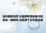 當日最新消息 社保轉(zhuǎn)移后醫(yī)?？ǖ腻X會一起轉(zhuǎn)嗎 這是兩個分開的業(yè)務(wù)