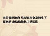 當(dāng)日最新消息 馬斯克與女高管生下雙胞胎 出軌偷情私生活混亂
