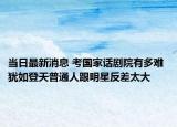 當(dāng)日最新消息 考國家話劇院有多難 猶如登天普通人跟明星反差太大