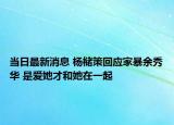 當(dāng)日最新消息 楊櫧策回應(yīng)家暴余秀華 是愛她才和她在一起