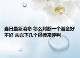 當(dāng)日最新消息 怎么判斷一個基金好不好 從以下幾個指標(biāo)來評判
