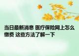 當(dāng)日最新消息 醫(yī)療保險(xiǎn)網(wǎng)上怎么繳費(fèi) 這些方法了解一下